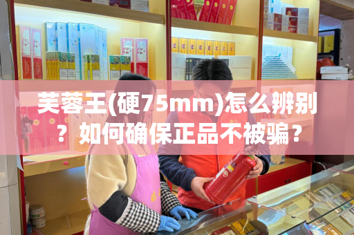 芙蓉王(硬75mm)怎么辨别？如何确保正品不被骗？